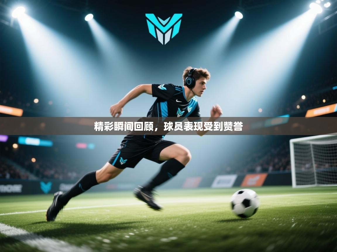 精彩瞬间回顾,球员表现受到赞誉 第2张