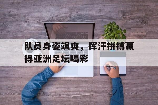 队员身姿飒爽，挥汗拼搏赢得亚洲足坛喝彩的简单介绍